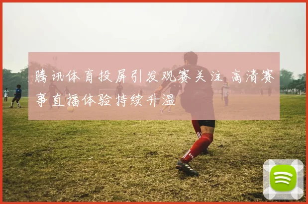 腾讯体育投屏引发观赛关注 高清赛事直播体验持续升温