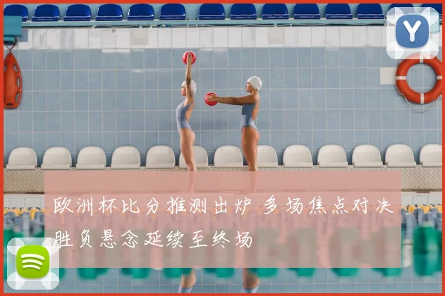 欧洲杯比分推测出炉 多场焦点对决胜负悬念延续至终场