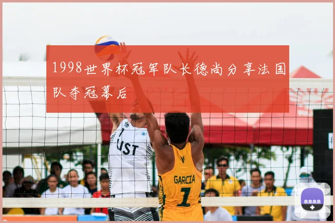 1998世界杯冠军队长德尚分享法国队夺冠幕后