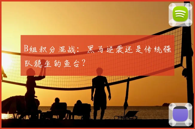 B组积分混战：黑马逆袭还是传统强队稳坐钓鱼台？