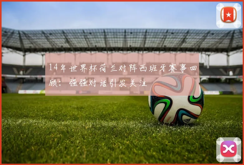14年世界杯荷兰对阵西班牙赛事回顾:强强对话引发关注