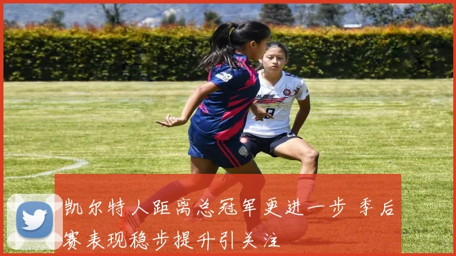 凯尔特人距离总冠军更进一步 季后赛表现稳步提升引关注