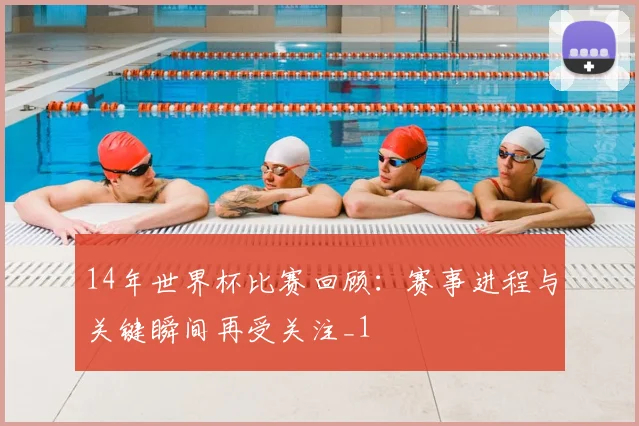 14年世界杯比赛回顾:赛事进程与关键瞬间再受关注_1