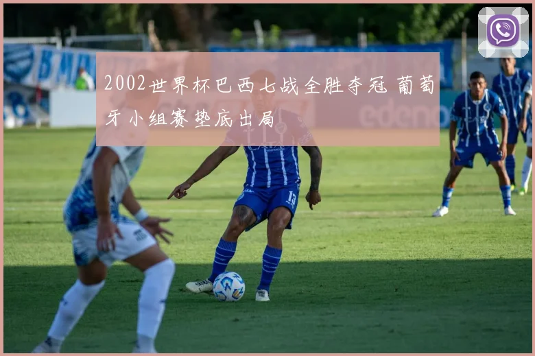 2002世界杯巴西七战全胜夺冠 葡萄牙小组赛垫底出局