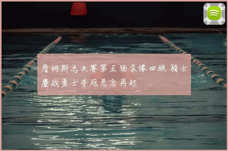 詹姆斯总决赛第五场录像回顾 骑士鏖战勇士夺冠悬念再起