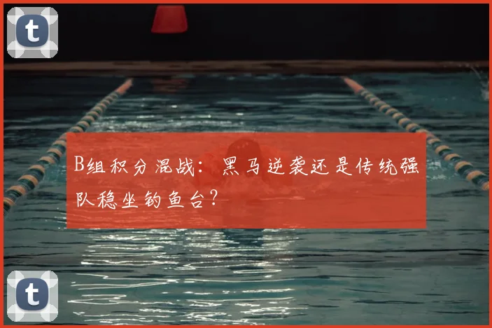 B组积分混战：黑马逆袭还是传统强队稳坐钓鱼台？