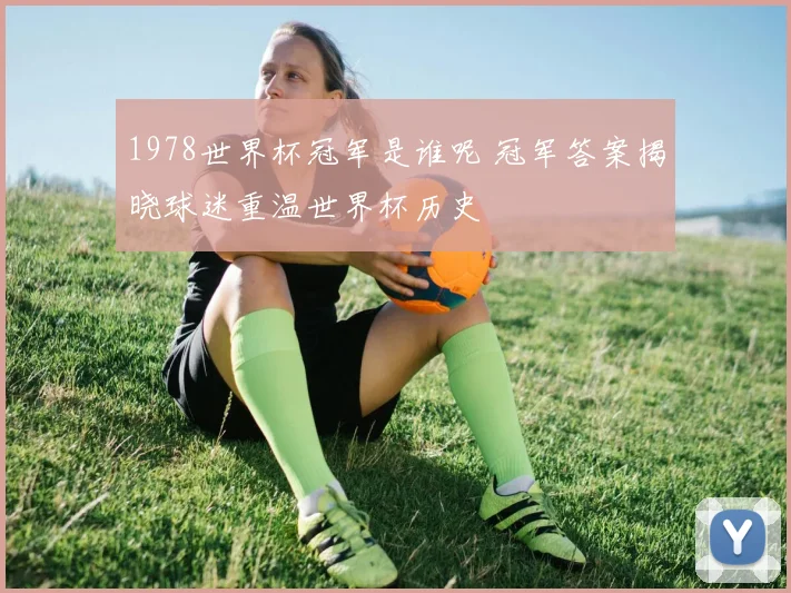 1978世界杯冠军是谁呢 冠军答案揭晓球迷重温世界杯历史