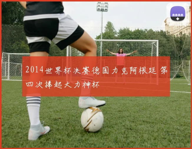 2014世界杯决赛德国力克阿根廷 第四次捧起大力神杯