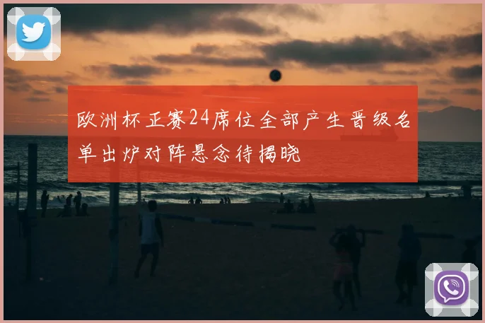 欧洲杯正赛24席位全部产生晋级名单出炉对阵悬念待揭晓