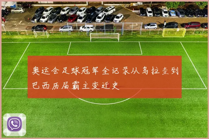 奥运会足球冠军全记录从乌拉圭到巴西历届霸主变迁史