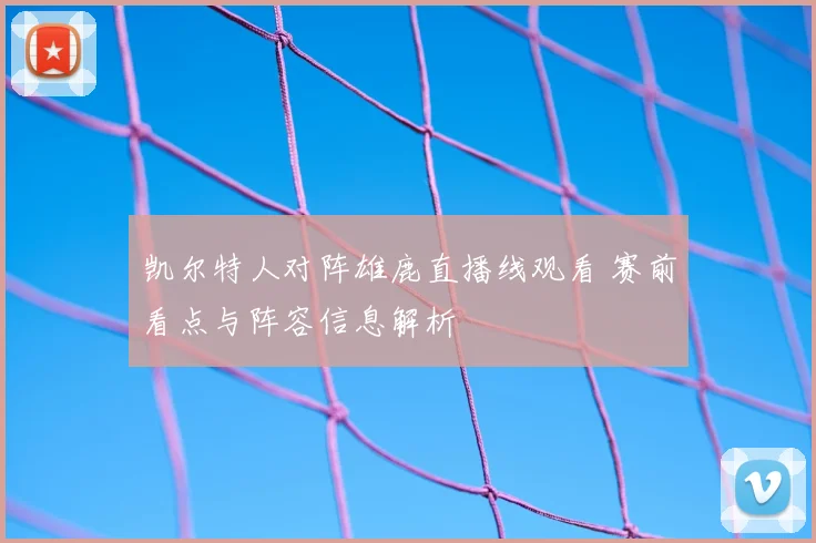 凯尔特人对阵雄鹿直播线观看 赛前看点与阵容信息解析