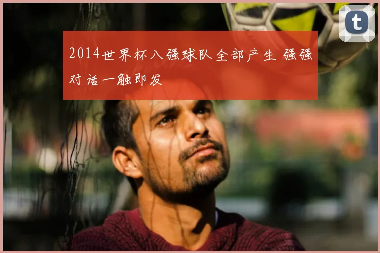 2014世界杯八强球队全部产生 强强对话一触即发