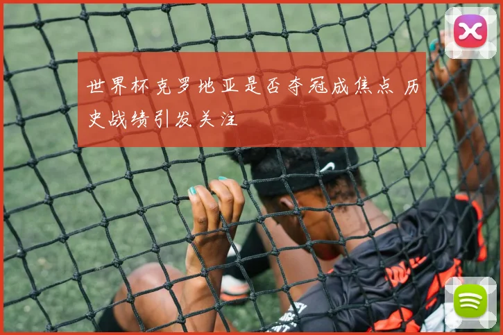 世界杯克罗地亚是否夺冠成焦点 历史战绩引发关注