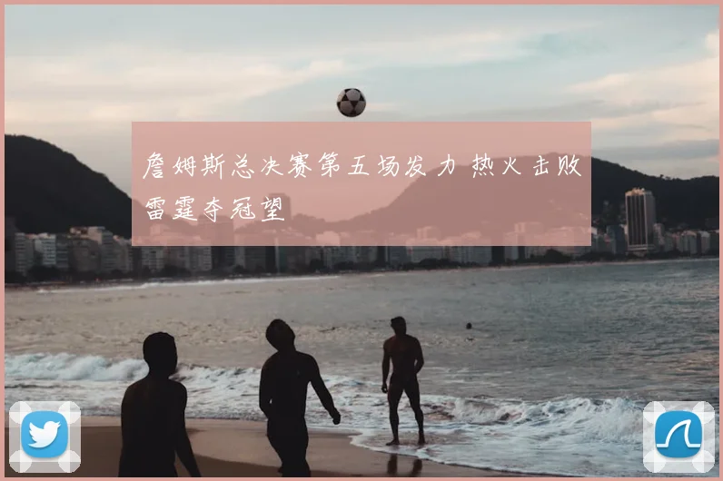 詹姆斯总决赛第五场发力 热火击败雷霆夺冠望