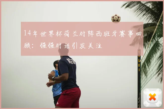 14年世界杯荷兰对阵西班牙赛事回顾:强强对话引发关注