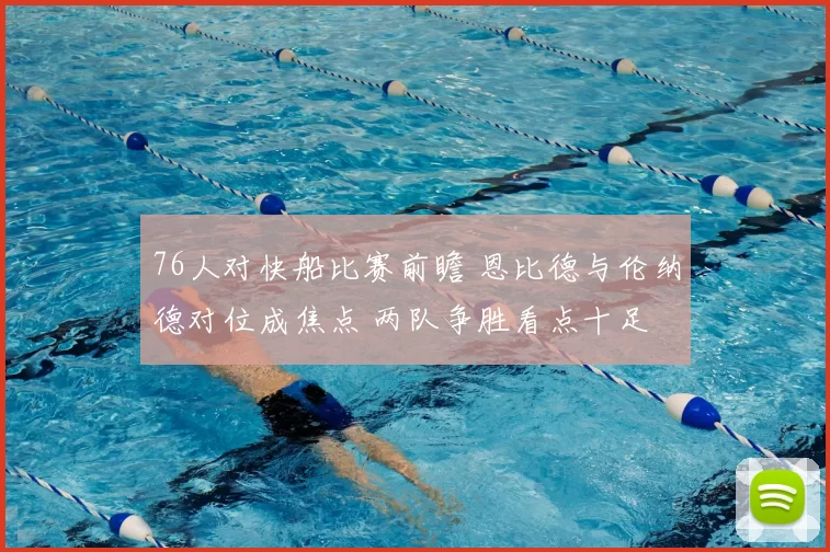 76人对快船比赛前瞻 恩比德与伦纳德对位成焦点 两队争胜看点十足