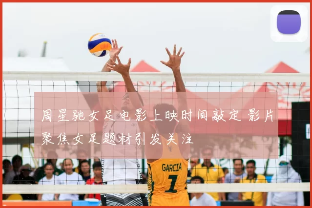 周星驰女足电影上映时间敲定 影片聚焦女足题材引发关注