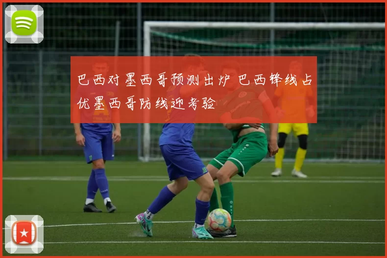 巴西对墨西哥预测出炉 巴西锋线占优墨西哥防线迎考验