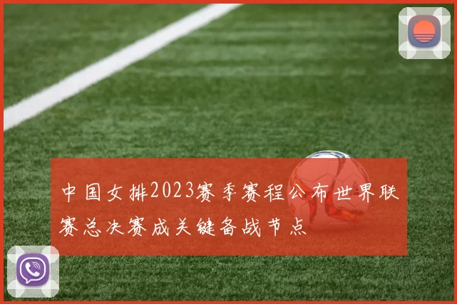 中国女排2023赛季赛程公布世界联赛总决赛成关键备战节点