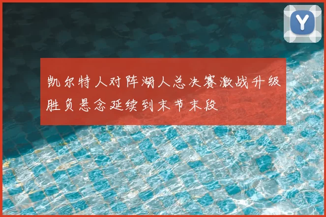 凯尔特人对阵湖人总决赛激战升级胜负悬念延续到末节末段