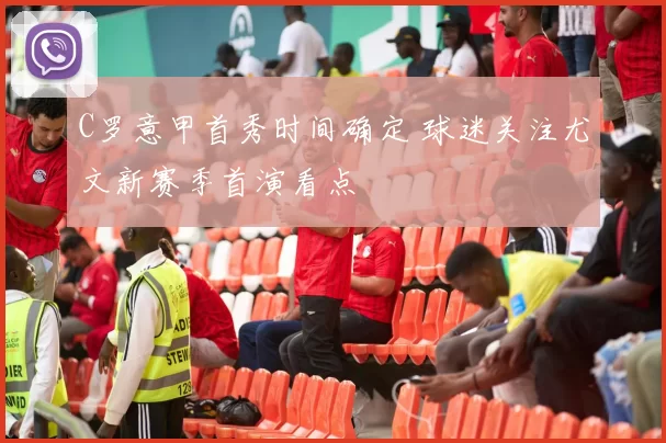 C罗意甲首秀时间确定 球迷关注尤文新赛季首演看点