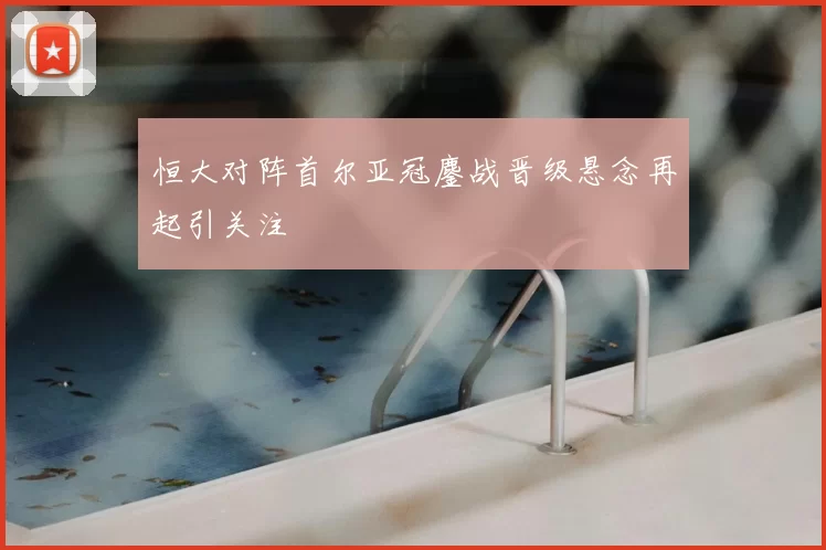 恒大对阵首尔亚冠鏖战晋级悬念再起引关注