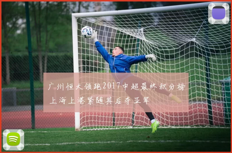 广州恒大领跑2017中超最终积分榜 上海上港紧随其后夺亚军
