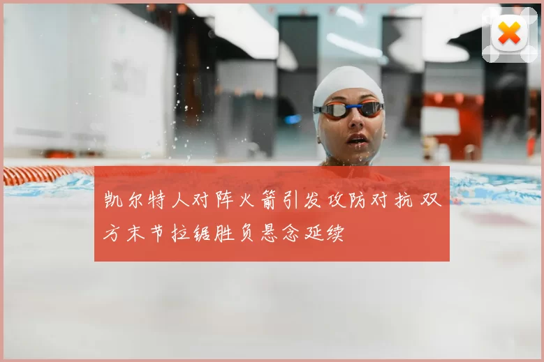 凯尔特人对阵火箭引发攻防对抗 双方末节拉锯胜负悬念延续