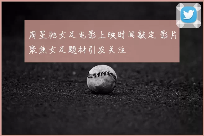 周星驰女足电影上映时间敲定 影片聚焦女足题材引发关注