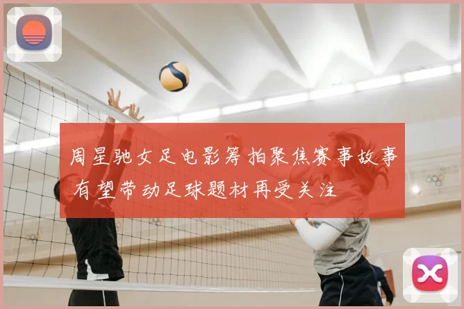 周星驰女足电影筹拍聚焦赛事故事 有望带动足球题材再受关注