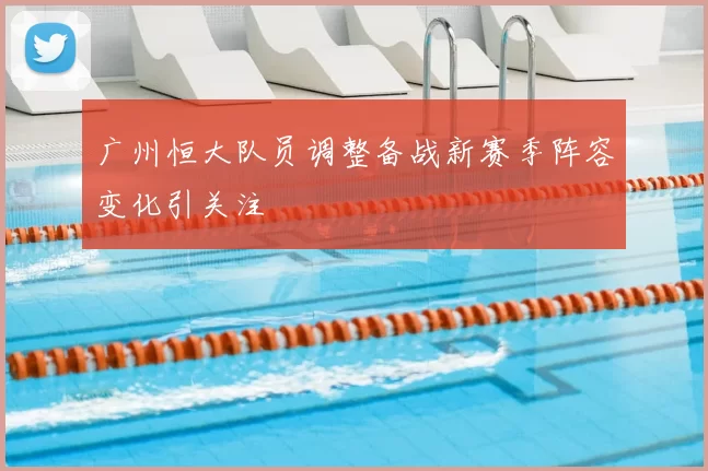 广州恒大队员调整备战新赛季阵容变化引关注