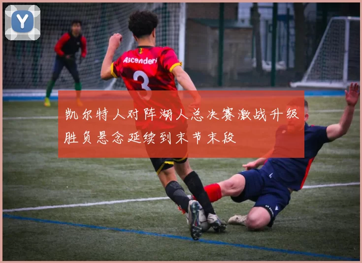 凯尔特人对阵湖人总决赛激战升级胜负悬念延续到末节末段