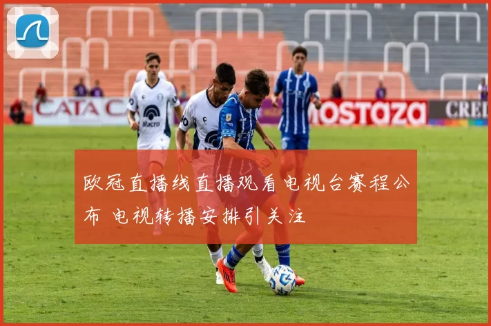 欧冠直播线直播观看电视台赛程公布 电视转播安排引关注