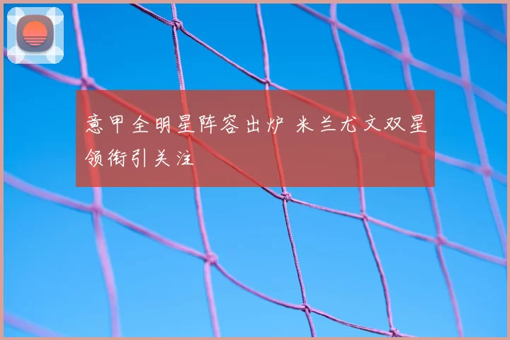 意甲全明星阵容出炉 米兰尤文双星领衔引关注