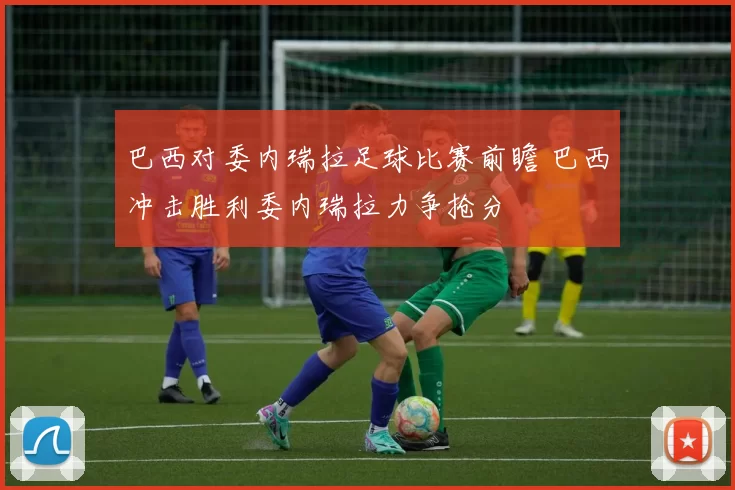 巴西对委内瑞拉足球比赛前瞻 巴西冲击胜利委内瑞拉力争抢分