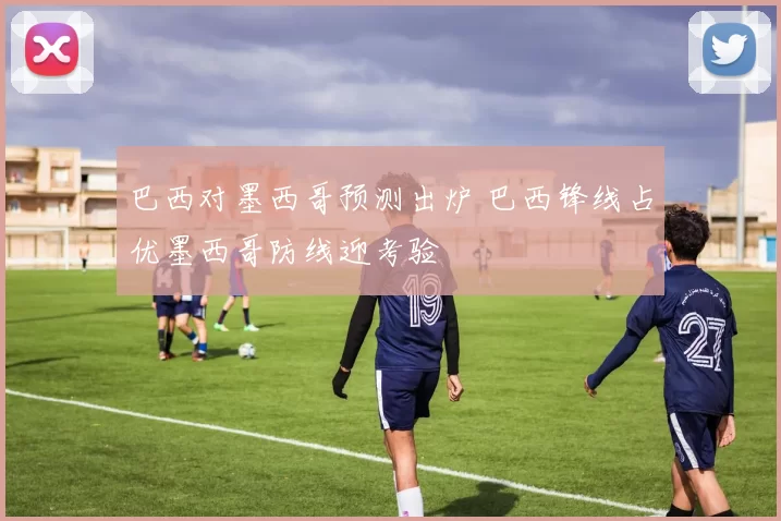 巴西对墨西哥预测出炉 巴西锋线占优墨西哥防线迎考验