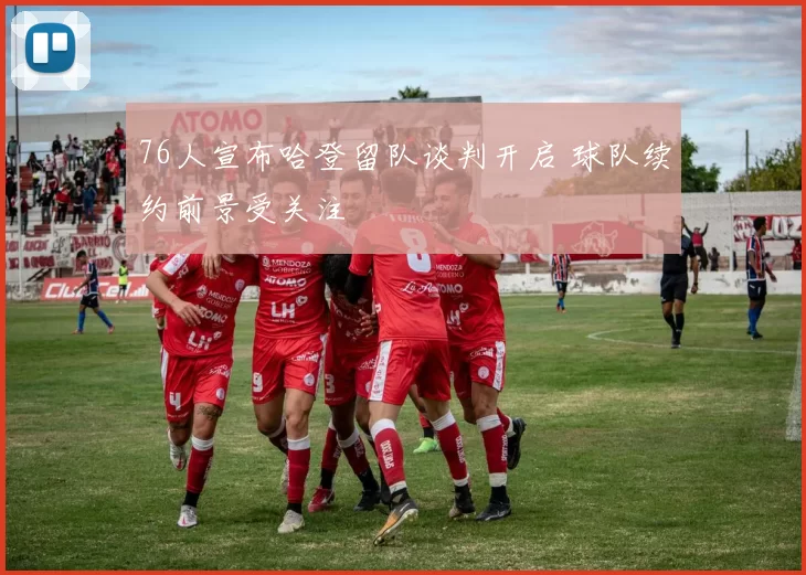 76人宣布哈登留队谈判开启 球队续约前景受关注