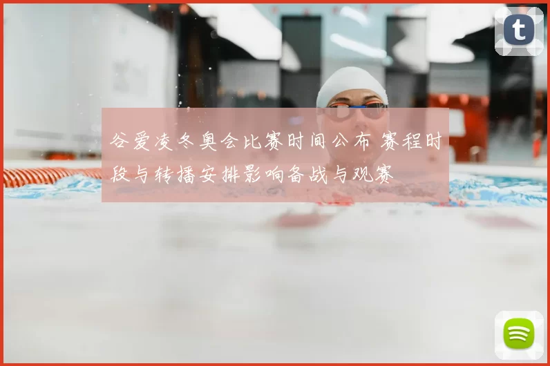 谷爱凌冬奥会比赛时间公布 赛程时段与转播安排影响备战与观赛