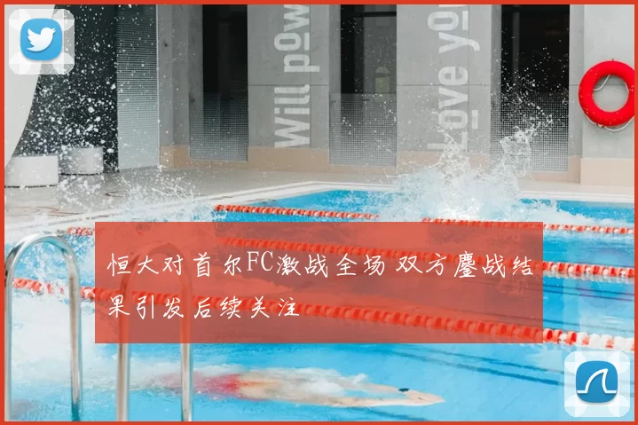 恒大对首尔FC激战全场 双方鏖战结果引发后续关注